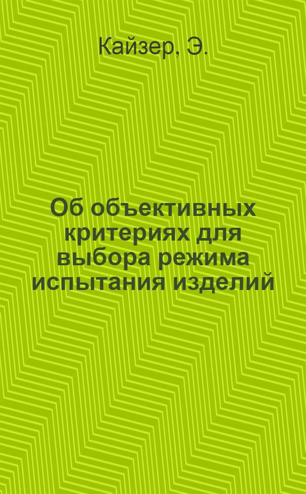 Об объективных критериях для выбора режима испытания изделий : Автореф. дис. на соискание учен. степени канд. техн. наук : (05.250)