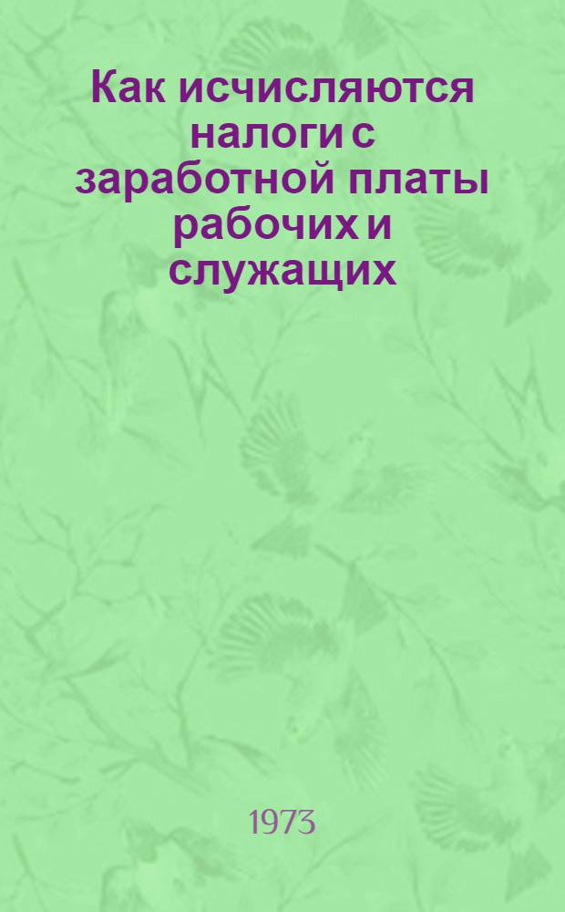 Как исчисляются налоги с заработной платы рабочих и служащих : (Практ. пособие для счетно-бухгалтерского аппарата и профсоюз. актива) : По состоянию на 1 янв. 1973 г