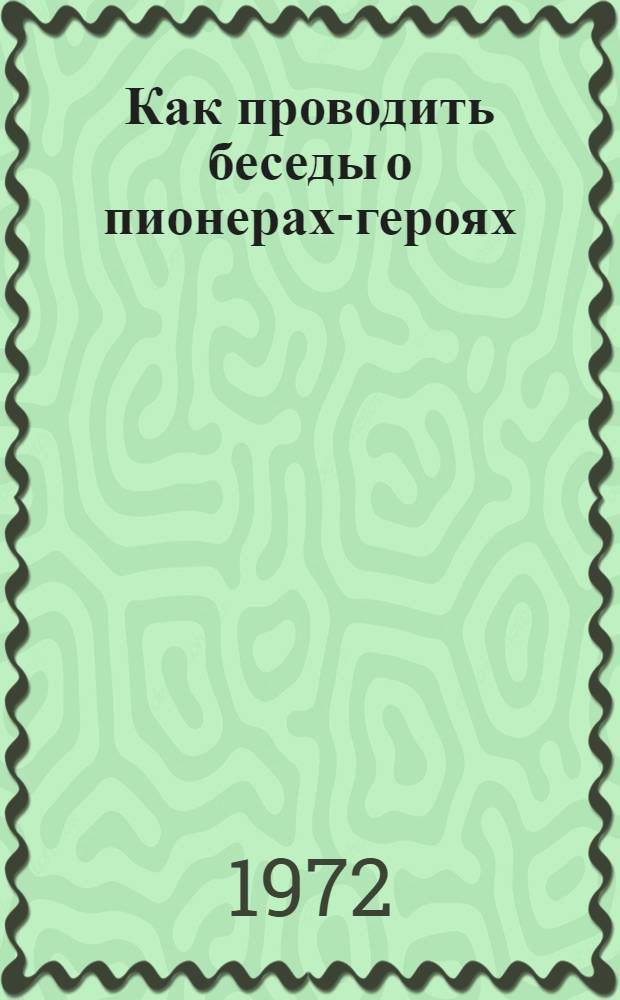 Как проводить беседы о пионерах-героях : (Метод. рекомендации)