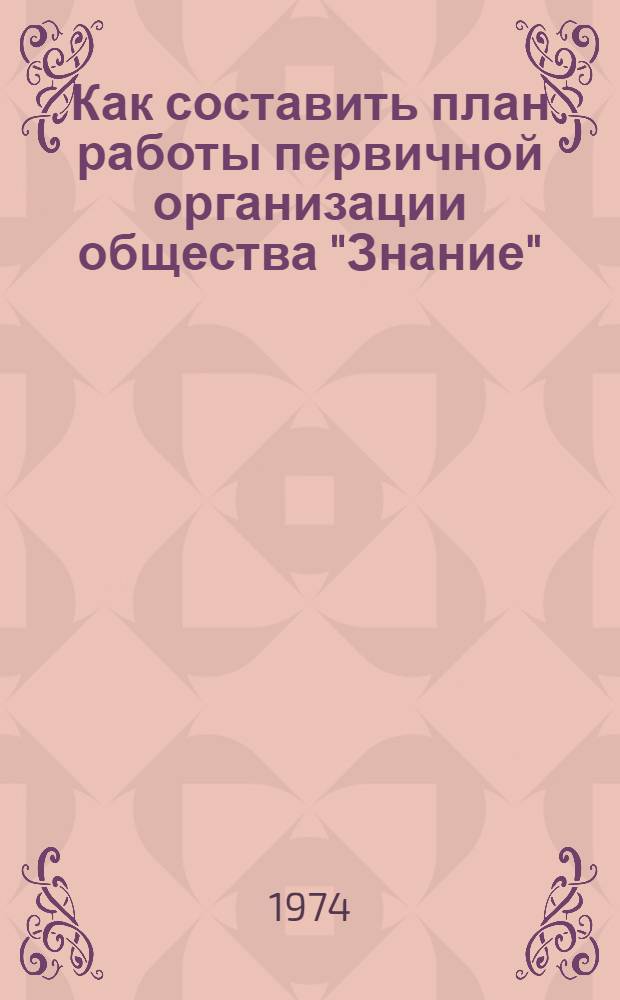 Как составить план работы первичной организации общества "Знание" : (Метод. указания для председателей бюро первичных организаций)