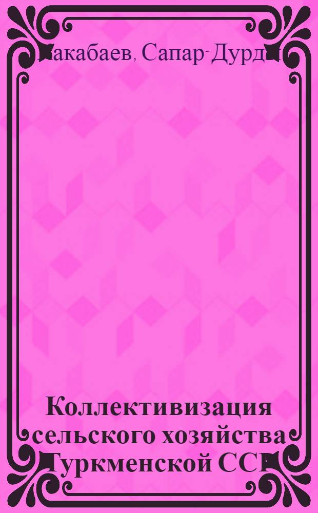 Коллективизация сельского хозяйства Туркменской ССР (1926-1937 гг.) : Автореф. дис. на соиск. учен. степени д-ра ист. наук : (00.02)