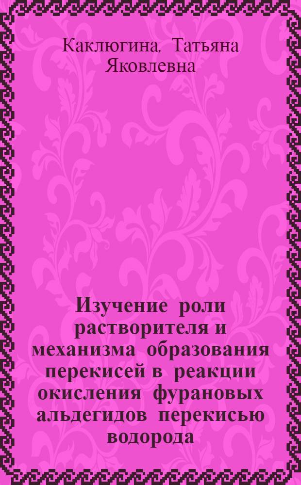 Изучение роли растворителя и механизма образования перекисей в реакции окисления фурановых альдегидов перекисью водорода : Автореф. дис. на соиск. учен. степени канд. хим. наук : (02.00.03)