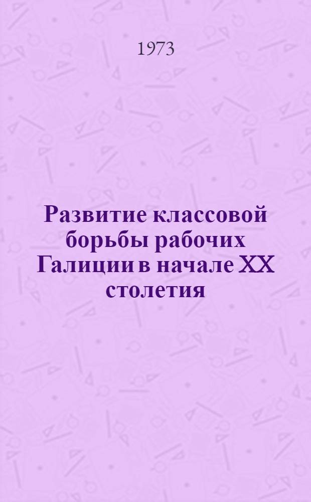 Развитие классовой борьбы рабочих Галиции в начале XX столетия (1900-1907) : Автореф. дис. на соиск. учен. степени д-ра ист. наук : (07.00.03)