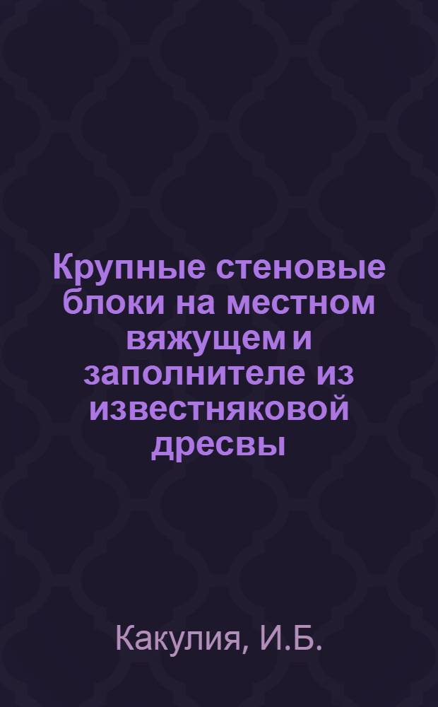 Крупные стеновые блоки на местном вяжущем и заполнителе из известняковой дресвы : (Исследование, изготовление и применение) : Автореф. дис. на соискание учен. степени канд. техн. наук : (484)