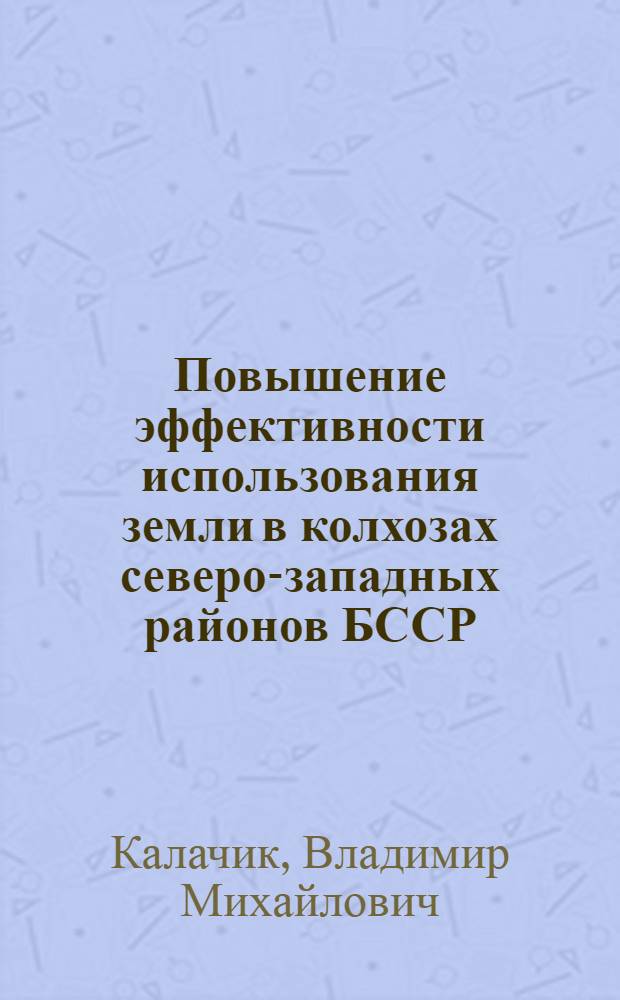 Повышение эффективности использования земли в колхозах северо-западных районов БССР : (На материалах Воложин. и Молодечнен. р-нов БССР) : Автореф. дис. на соиск. учен. степени канд. экон. наук : (08.00.05)