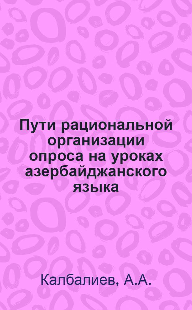 Пути рациональной организации опроса на уроках азербайджанского языка : (На материалах V-VIII классов) : Автореф. дис. на соискание учен. степени канд. пед. наук : (731)