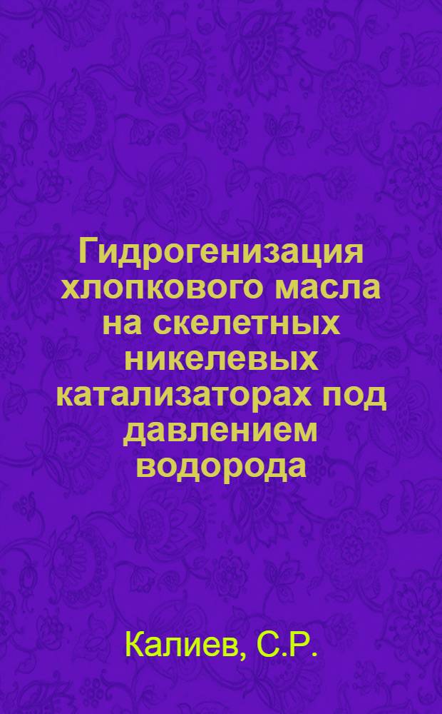 Гидрогенизация хлопкового масла на скелетных никелевых катализаторах под давлением водорода : Автореф. дис. на соискание учен. степени канд. хим. наук