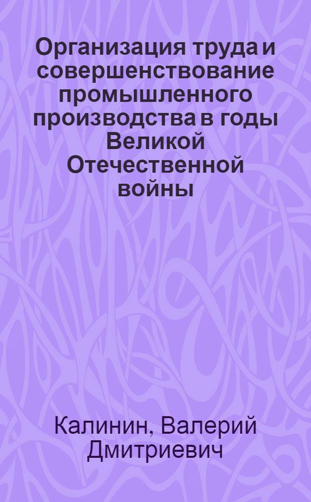 Организация труда и совершенствование промышленного производства в годы Великой Отечественной войны : Автореф. дис. на соиск. учен. степени канд. экон. наук : (08.00.03)