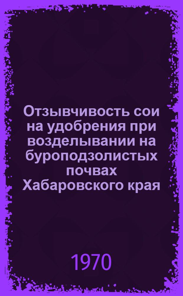 Отзывчивость сои на удобрения при возделывании на буроподзолистых почвах Хабаровского края : Автореф. дис. на соискание учен степени канд. с.-х. наук : (538)
