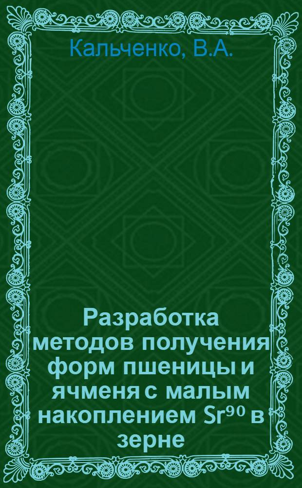 Разработка методов получения форм пшеницы и ячменя с малым накоплением Sr⁹⁰ в зерне : Автореф. дис. на соиск. учен. степени канд. биол. наук : (103)