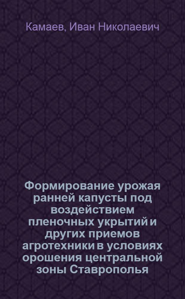 Формирование урожая ранней капусты под воздействием пленочных укрытий и других приемов агротехники в условиях орошения центральной зоны Ставрополья : Автореф. дис. на соискание учен. степени канд. с.-х. наук : (535)