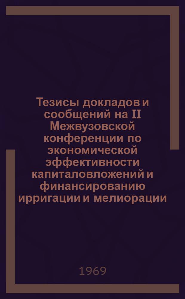 Тезисы докладов и сообщений на II Межвузовской конференции по экономической эффективности капиталовложений и финансированию ирригации и мелиорации : 1-