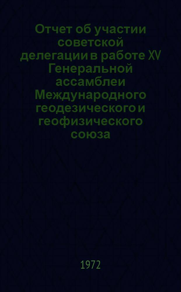 Отчет об участии советской делегации в работе XV Генеральной ассамблеи Международного геодезического и геофизического союза : Ч. 1-. Ч. 1