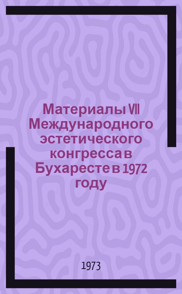 Материалы VII Международного эстетического конгресса в Бухаресте в 1972 году : Вып. 1-