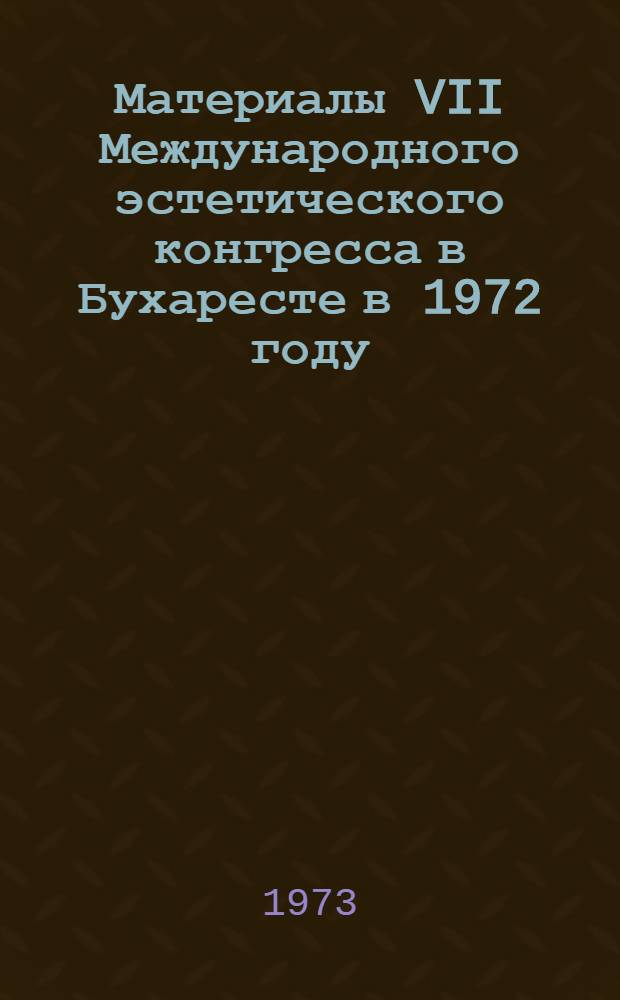 Материалы VII Международного эстетического конгресса в Бухаресте в 1972 году : Вып. 1-. Вып. 1