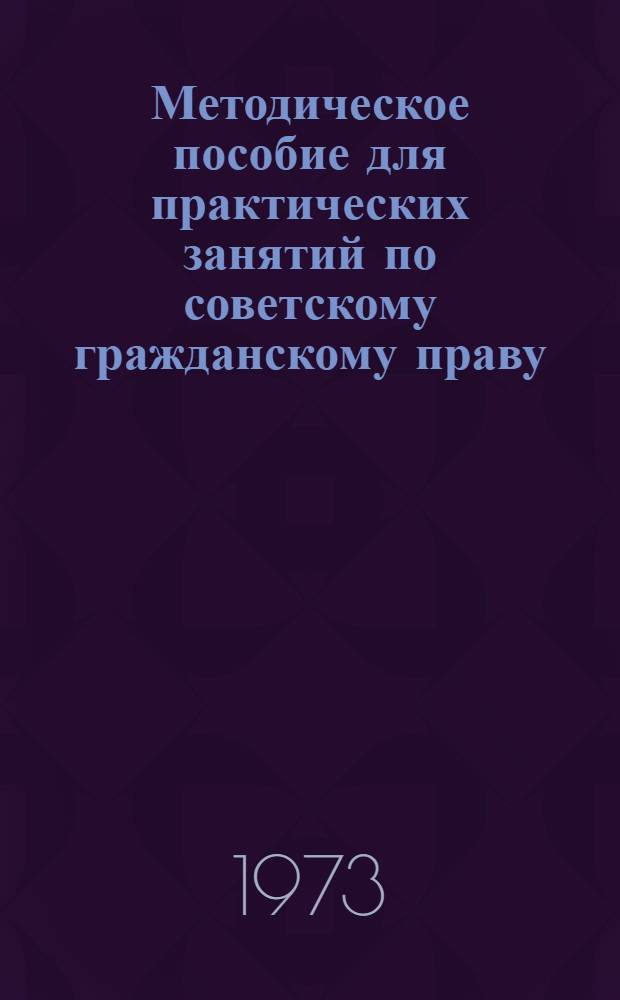 Методическое пособие для практических занятий по советскому гражданскому праву : Ч. 1-. Ч. 1 : Кафедра гражданского права