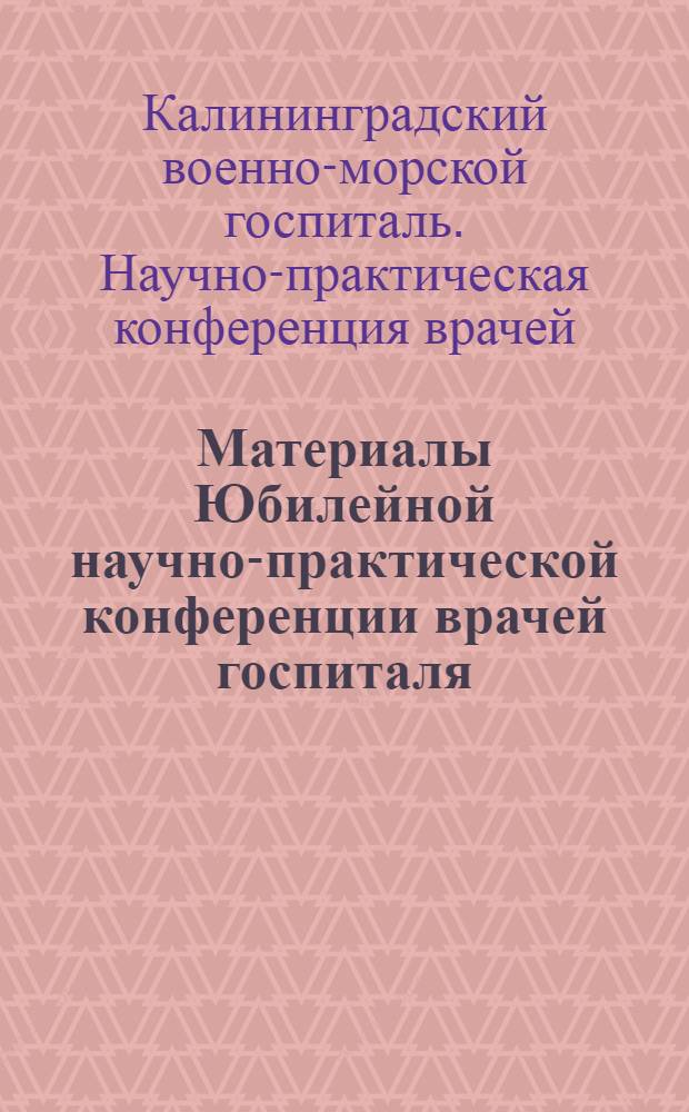 Материалы Юбилейной научно-практической конференции врачей госпиталя : 3-