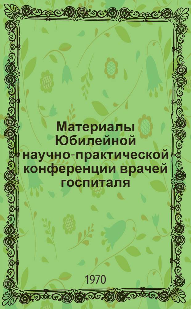Материалы Юбилейной научно-практической конференции врачей госпиталя : 3-. 3