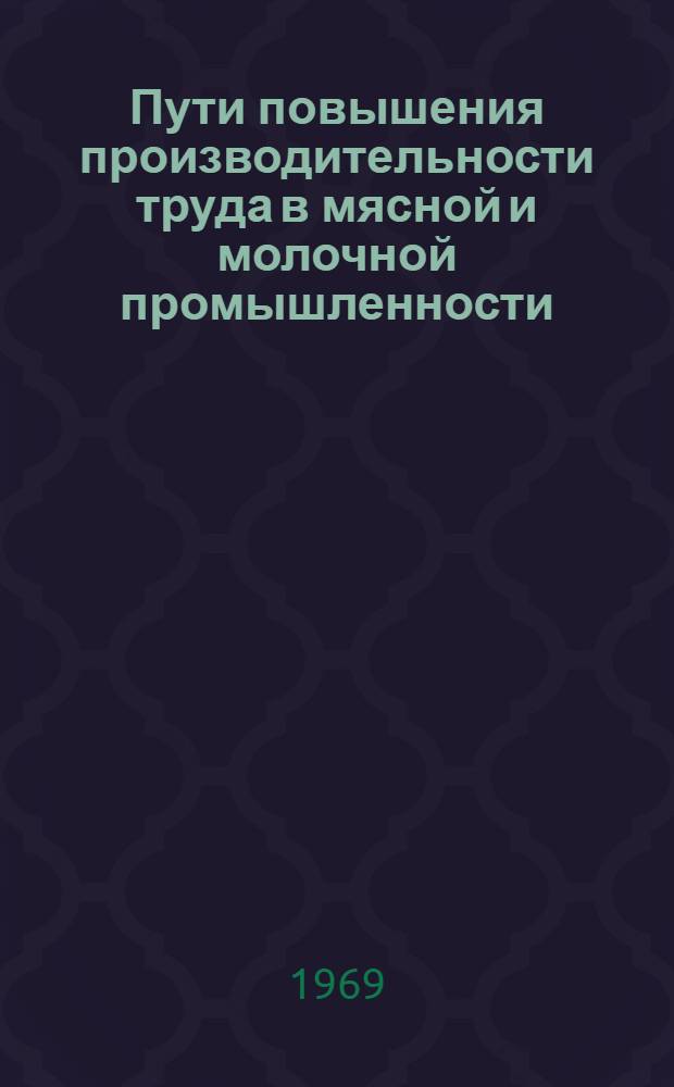 Пути повышения производительности труда в мясной и молочной промышленности : Тезисы докладов Обл. науч.-техн. конференции, состоявшейся 26 марта 1969 г