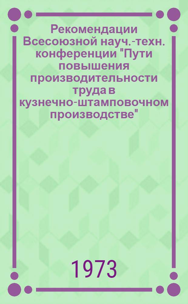 Рекомендации Всесоюзной науч.-техн. конференции "Пути повышения производительности труда в кузнечно-штамповочном производстве". (г. Киев, 17-19 октября 1972 г.)