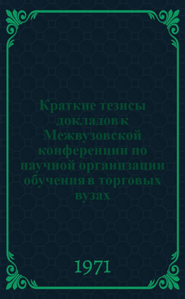 Краткие тезисы докладов к Межвузовской конференции по научной организации обучения в торговых вузах. 20-25 ноября 1971 г.