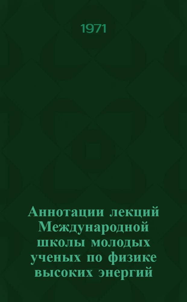 Аннотации лекций Международной школы молодых ученых по физике высоких энергий (Гомель, БССР, 20-31 августа 1971 г.)
