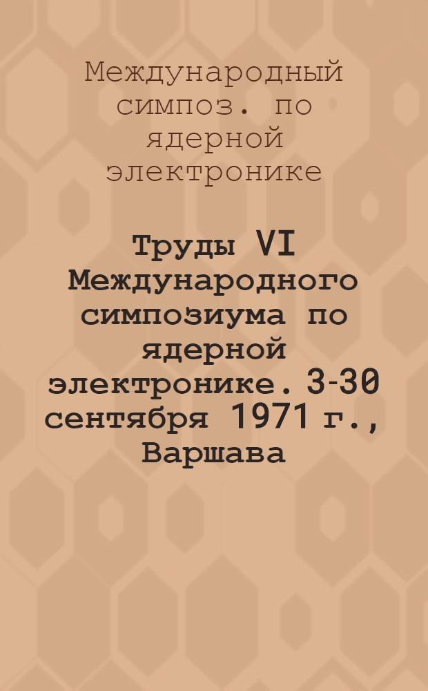 Труды VI Международного симпозиума по ядерной электронике. 3-30 сентября 1971 г., Варшава