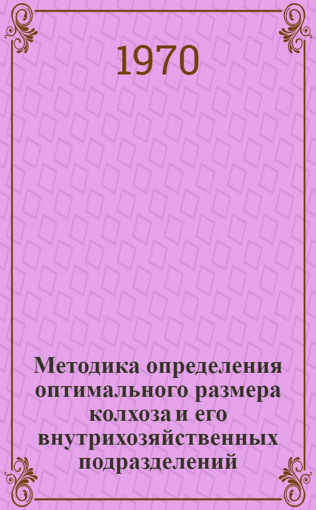Методика определения оптимального размера колхоза и его внутрихозяйственных подразделений : (Руководство для проведения лаб.-практ. занятий для слушателей фак. повышения квалификации руководящих кадров колхозов и совхозов и специалистов сел. хоз-ва)