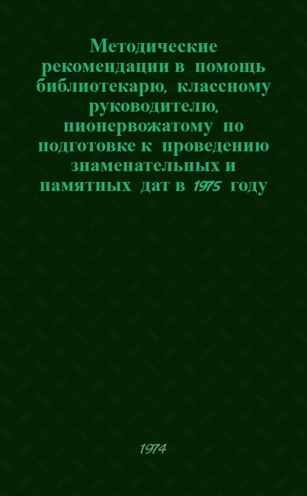 Методические рекомендации в помощь библиотекарю, классному руководителю, пионервожатому по подготовке к проведению знаменательных и памятных дат в 1975 году