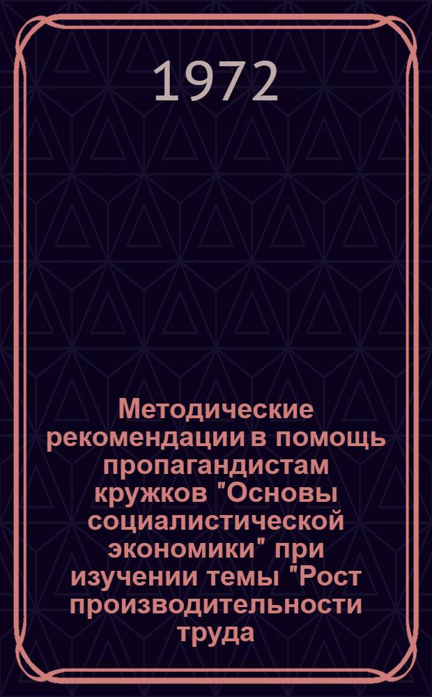 Методические рекомендации в помощь пропагандистам кружков "Основы социалистической экономики" при изучении темы "Рост производительности труда - коренная экономическая задача"