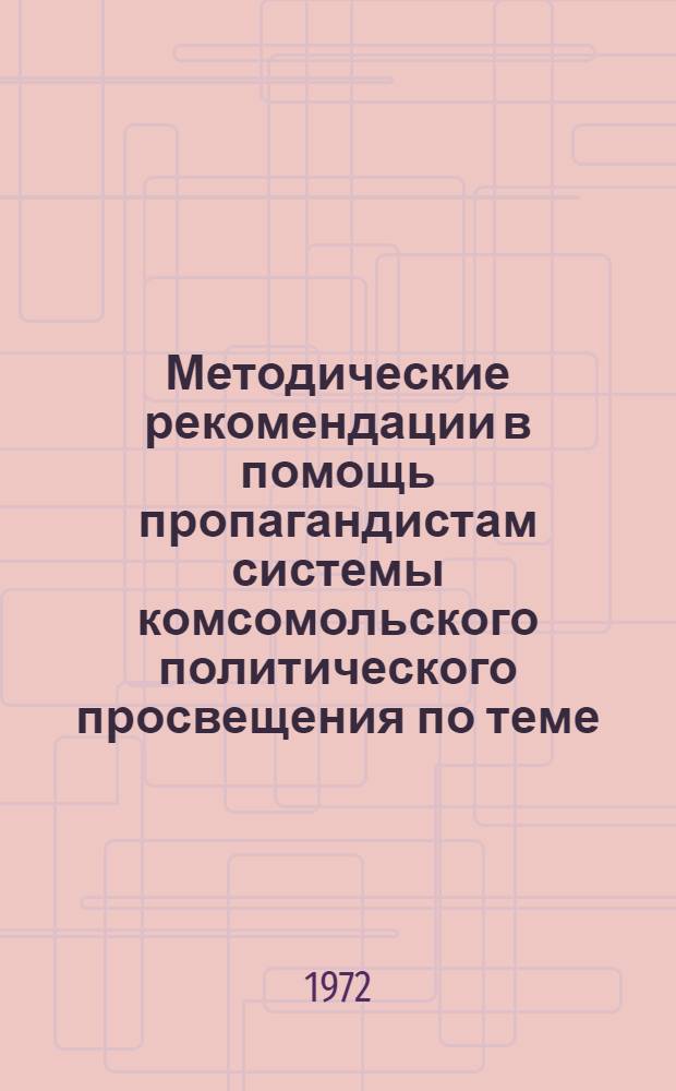 Методические рекомендации в помощь пропагандистам системы комсомольского политического просвещения по теме: "Роль комсомола, советской молодежи в успешном выполнении восьмой пятилетки (1966-1970 гг.)"