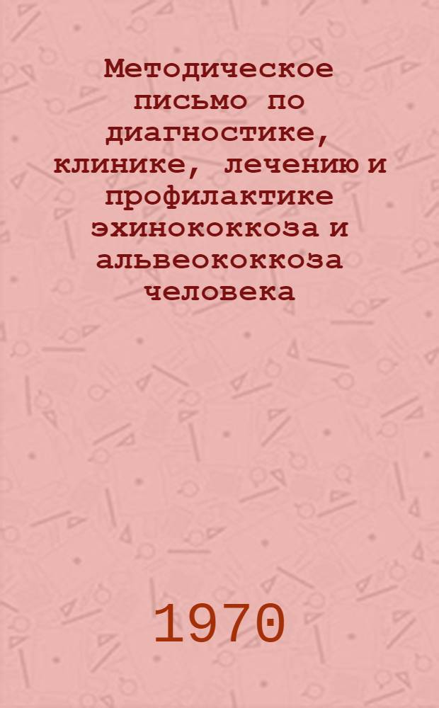 Методическое письмо по диагностике, клинике, лечению и профилактике эхинококкоза и альвеококкоза человека : Утв. Гл. сан.-эпидемиол. упр. М-ва здрав. СССР 2/V 1970 г