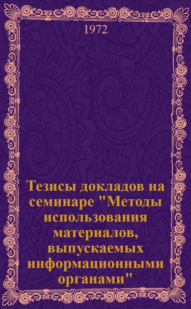 Тезисы докладов на семинаре "Методы использования материалов, выпускаемых информационными органами". (г. Тула. 17-21 апреля 1972 г.)