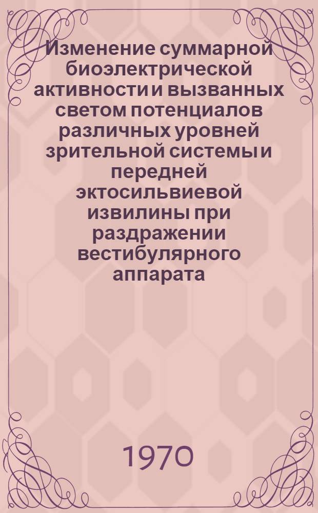Изменение суммарной биоэлектрической активности и вызванных светом потенциалов различных уровней зрительной системы и передней эктосильвиевой извилины при раздражении вестибулярного аппарата : Автореф. дис. на соискание учен. степени канд. биол. наук : (102)