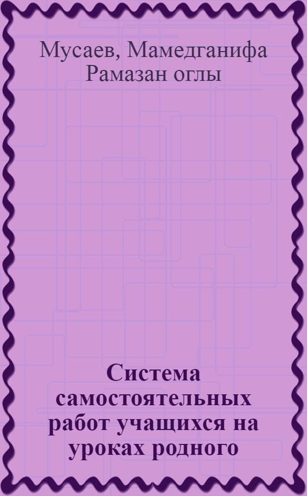 Система самостоятельных работ учащихся на уроках родного (азербайджанского) языка в начальных классах : (На материале III кл.) : Автореф. дис. на соиск. учен. степени канд. пед. наук : (13.00.02)