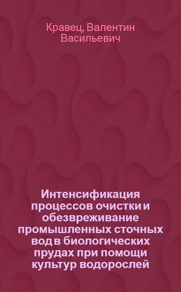 Интенсификация процессов очистки и обезвреживание промышленных сточных вод в биологических прудах при помощи культур водорослей : Автореф. дис. на соиск. учен. степени канд. биол. наук : (03.00.18)