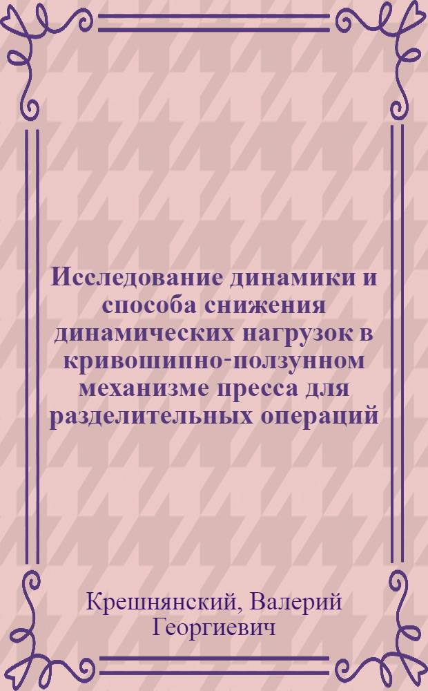 Исследование динамики и способа снижения динамических нагрузок в кривошипно-ползунном механизме пресса для разделительных операций : Автореф. дис. на соиск. учен. степени канд. техн. наук : (05.03.05)