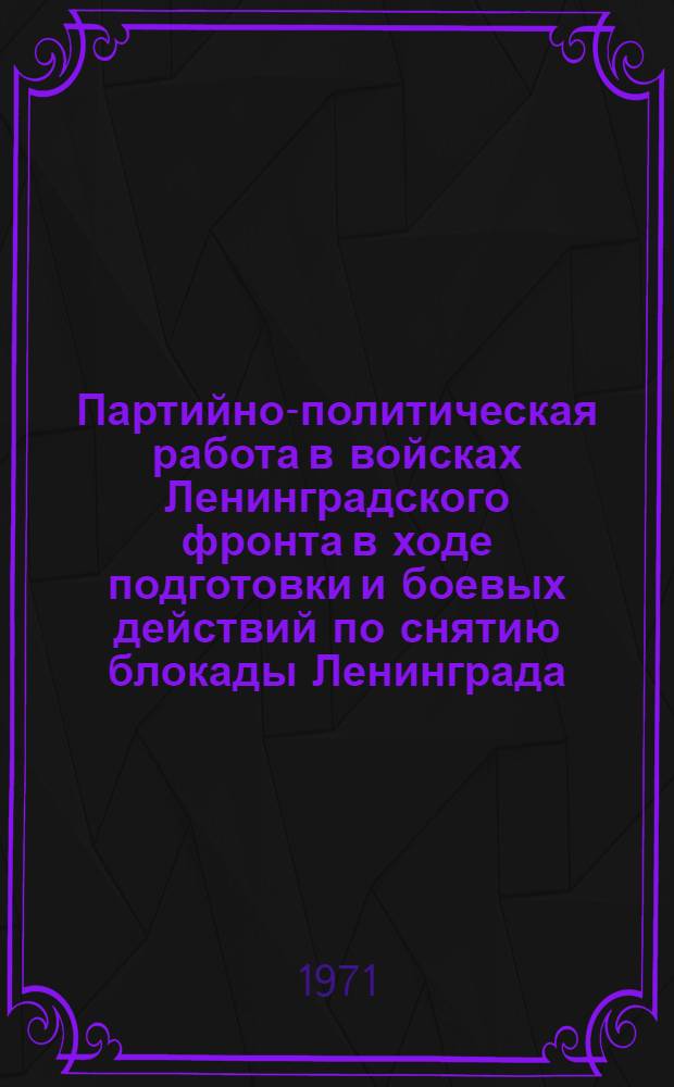 Партийно-политическая работа в войсках Ленинградского фронта в ходе подготовки и боевых действий по снятию блокады Ленинграда (июнь 1943 г. - март 1944 г.) : Автореф. дис. на соискание учен. степени канд. ист. наук : (570)