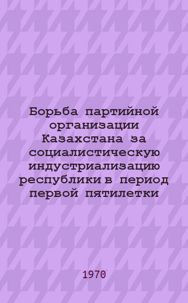 Борьба партийной организации Казахстана за социалистическую индустриализацию республики в период первой пятилетки (1928-1932 гг.) : Автореф. дис. на соискание учен. степени канд. ист. наук : (570)