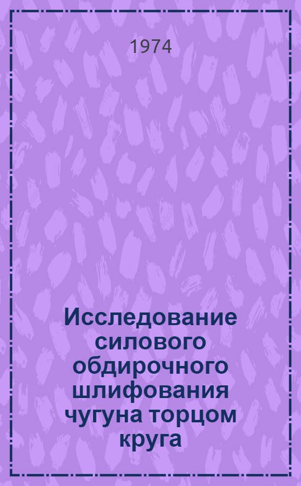 Исследование силового обдирочного шлифования чугуна торцом круга : Автореф. дис. на соиск. учен. степени канд. техн. наук : (05.02.08)