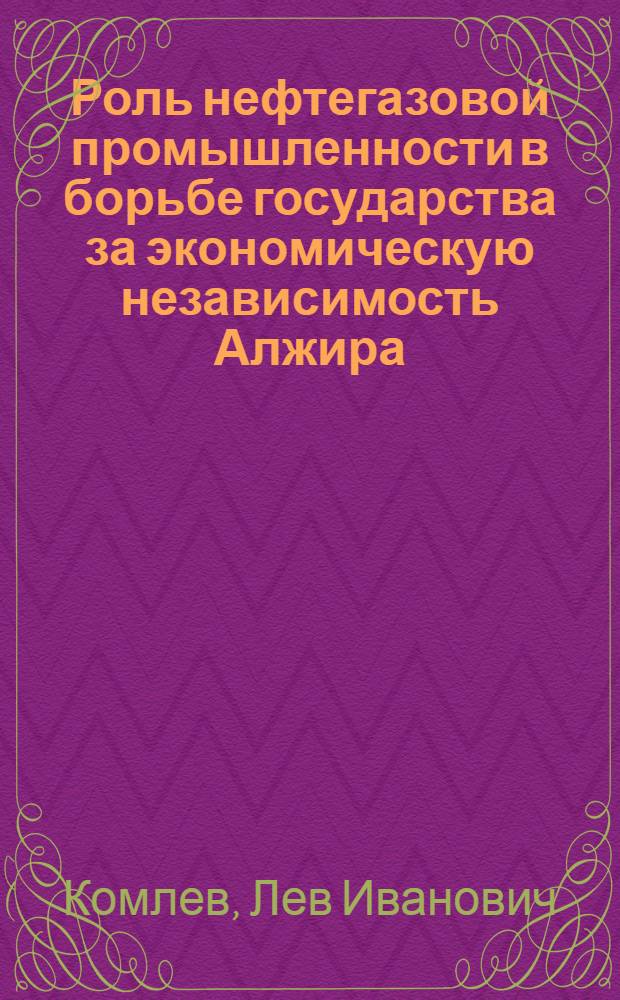 Роль нефтегазовой промышленности в борьбе государства за экономическую независимость Алжира : Автореф. дис. на соискание учен. степени канд. экон. наук : (606)