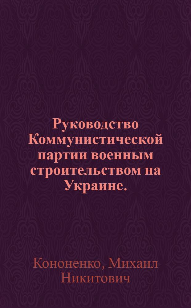 Руководство Коммунистической партии военным строительством на Украине. (Ноябрь 1918 года - июнь 1919 года) : Автореф. дис. на соиск. учен. степени канд. ист. наук : (07.00.01)