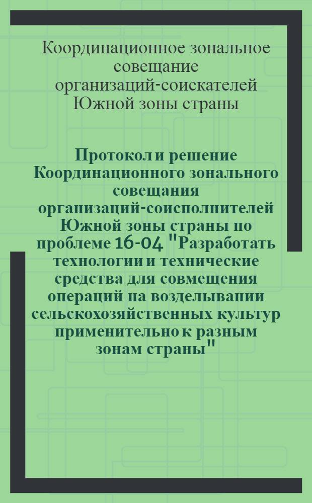 Протокол и решение Координационного зонального совещания организаций-соисполнителей Южной зоны страны по проблеме 16-04 "Разработать технологии и технические средства для совмещения операций на возделывании сельскохозяйственных культур применительно к разным зонам страны", 14-17 ноября 1972 г. г. Армавир