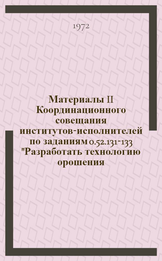 Материалы II Координационного совещания институтов-исполнителей по заданиям 0.52.131-133 "Разработать технологию орошения, агротехнические требования на средства механизации и автоматизации с учетом различных природных и хозяйственных условий и создать опытные образцы рабочих органов высокопроизводительных средств" дождевания и поверхностного полива; 0.52.133 "Разработать эффективную технологию и технические средства для подпочвенного орошения" Государственного координационного плана по решению научно-технической проблемы 0.52.125 (г. Коломна, 4-6 июля 1972 г.)
