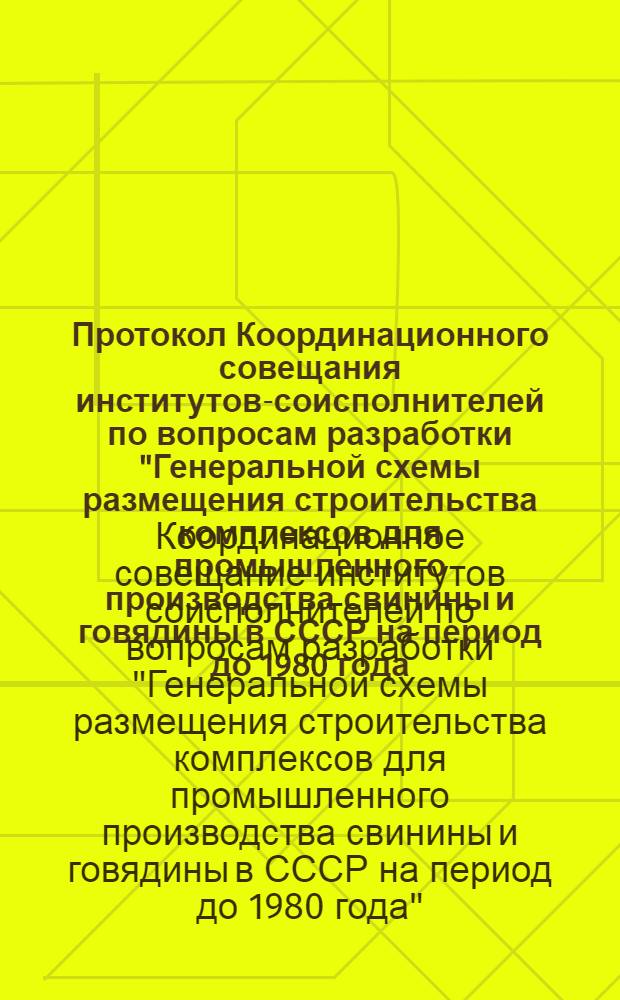 Протокол Координационного совещания институтов-соисполнителей по вопросам разработки "Генеральной схемы размещения строительства комплексов для промышленного производства свинины и говядины в СССР на период до 1980 года. Москва 6-7 мая 1971 г.