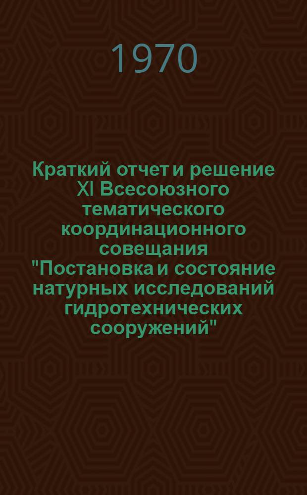 Краткий отчет и решение XI Всесоюзного тематического координационного совещания "Постановка и состояние натурных исследований гидротехнических сооружений". 28-30 окт. 1969 г.