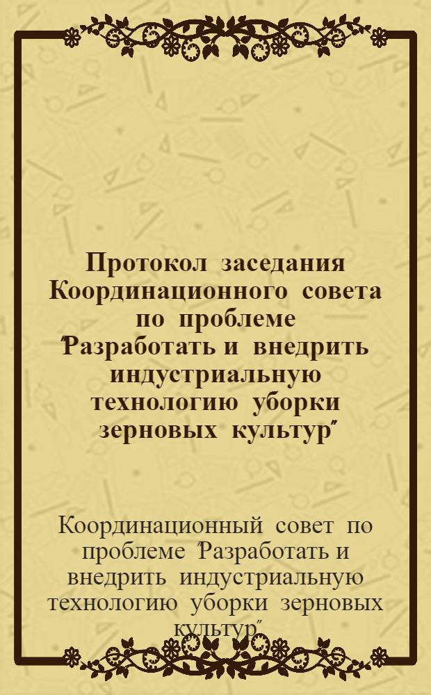 Протокол заседания Координационного совета по проблеме "Разработать и внедрить индустриальную технологию уборки зерновых культур" : (Тема-задание 051478). г. Москва, 25-26 июня 1974 г