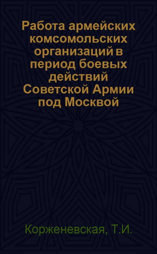 Работа армейских комсомольских организаций в период боевых действий Советской Армии под Москвой (сентябрь 1941 - апрель 1942 гг.) : Автореф. дис. на соискание учен. степени канд. ист. наук