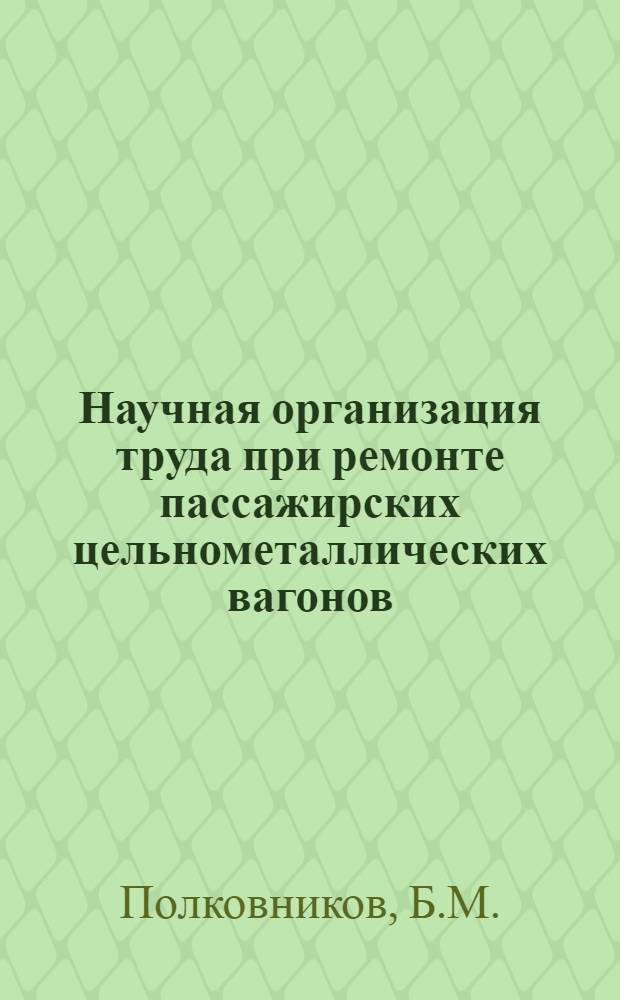 Научная организация труда при ремонте пассажирских цельнометаллических вагонов : (Опыт вагонного депо Западно-Сибирской железной дороги)