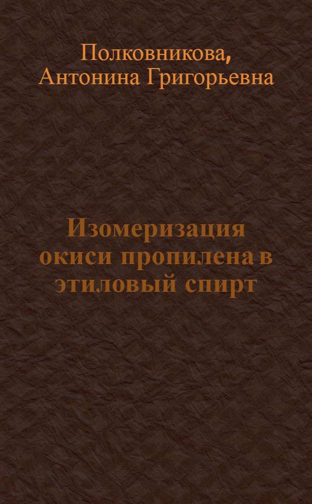 Изомеризация окиси пропилена в этиловый спирт : Автореф. дис. на соиск. учен. степени канд. техн. наук : (05.17.04)